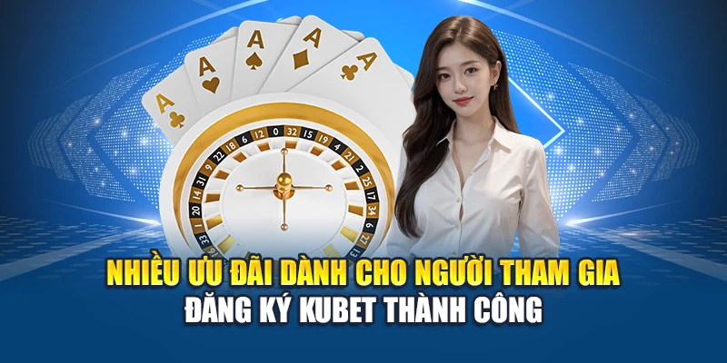 Nhiều ưu đãi dành cho người tham gia đăng ký Kubet thành công