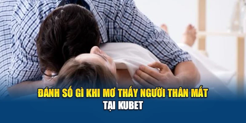 Mơ Thấy Người Thân Mất – Dự Báo Tương Lai Và Con Số Tài Lộc 3 Đánh số gì khi mơ thấy người thân mất tại Kubet