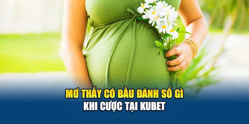 Mơ Thấy Có Bầu: Ý Nghĩa Tâm Linh Và Các Con Số Vượng Phát 3 Mơ thấy có bầu đánh số gì khi cược tại Kubet
